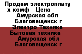 Продам электроплиту 4-х комф › Цена ­ 6 000 - Амурская обл., Благовещенск г. Электро-Техника » Бытовая техника   . Амурская обл.,Благовещенск г.